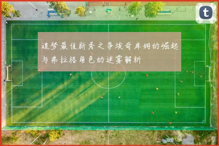 追梦最佳新秀之争埃奇库姆的崛起与弗拉格角色的迷雾解析