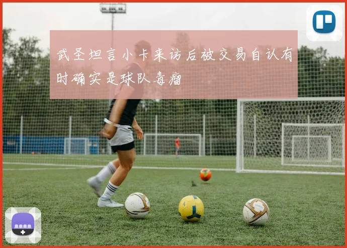 武圣坦言小卡来访后被交易自认有时确实是球队毒瘤
