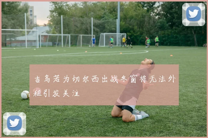 吉乌若为切尔西出战冬窗将无法外租引发关注