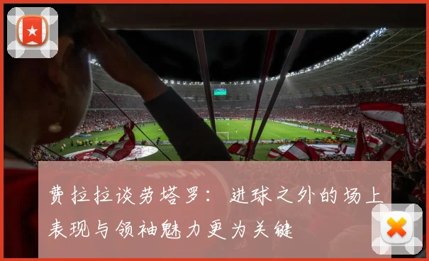 费拉拉谈劳塔罗：进球之外的场上表现与领袖魅力更为关键