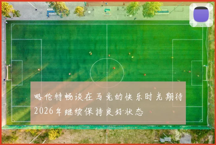 略伦特畅谈在马竞的快乐时光期待2026年继续保持良好状态