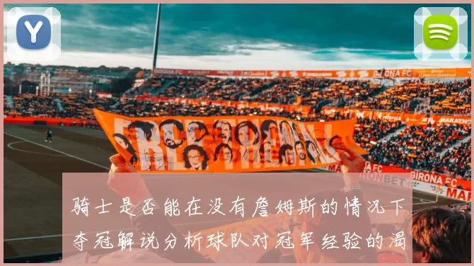骑士是否能在没有詹姆斯的情况下夺冠解说分析球队对冠军经验的渴望与担忧