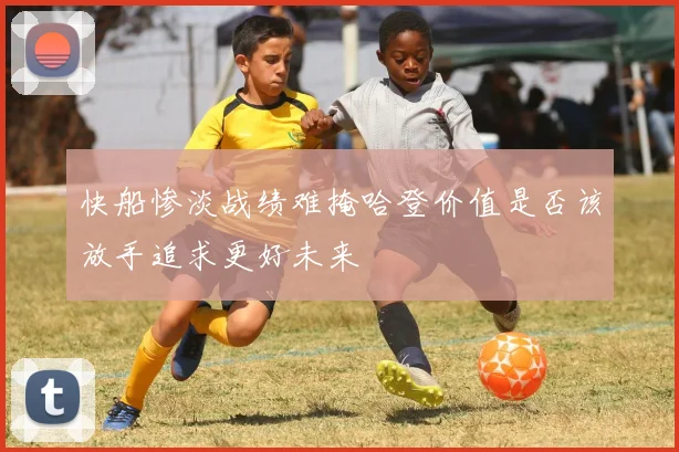 快船惨淡战绩难掩哈登价值是否该放手追求更好未来