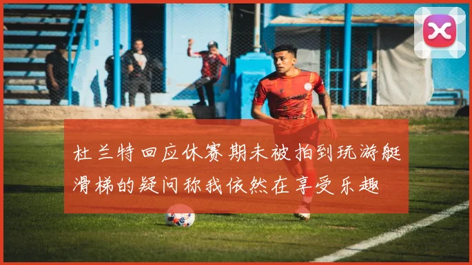 杜兰特回应休赛期未被拍到玩游艇滑梯的疑问称我依然在享受乐趣
