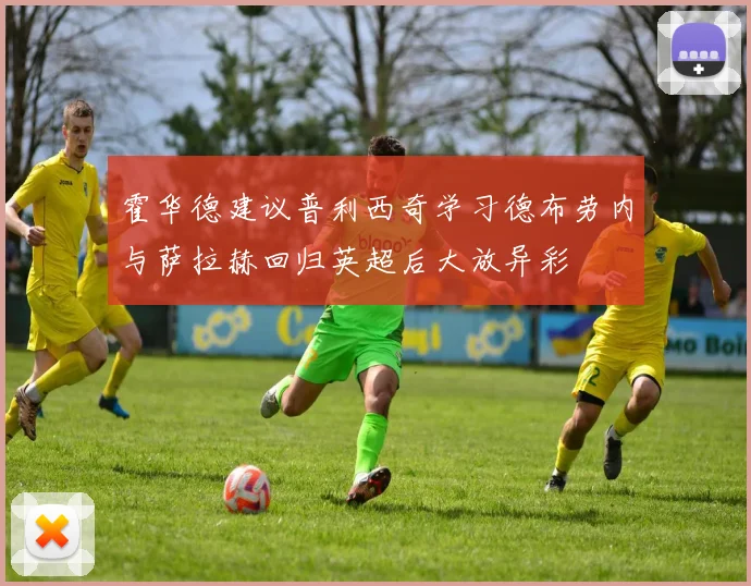 霍华德建议普利西奇学习德布劳内与萨拉赫回归英超后大放异彩
