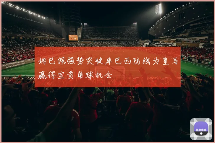 姆巴佩强势突破库巴西防线为皇马赢得宝贵角球机会