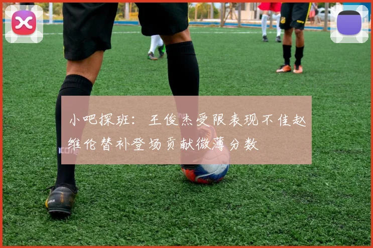 小吧探班：王俊杰受限表现不佳赵维伦替补登场贡献微薄分数