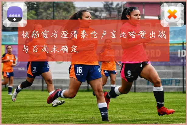 快船官方澄清泰伦卢言论哈登出战与否尚未确定
