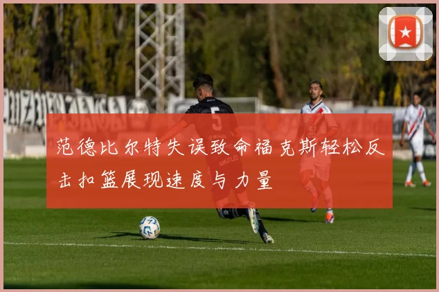 范德比尔特失误致命福克斯轻松反击扣篮展现速度与力量
