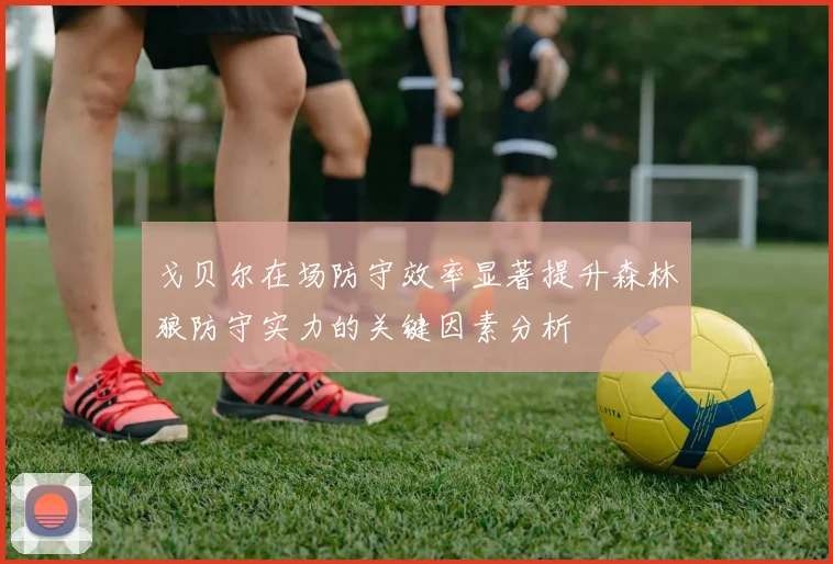 戈贝尔在场防守效率显著提升森林狼防守实力的关键因素分析