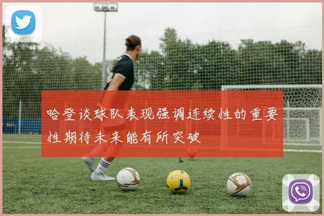 哈登谈球队表现强调连续性的重要性期待未来能有所突破