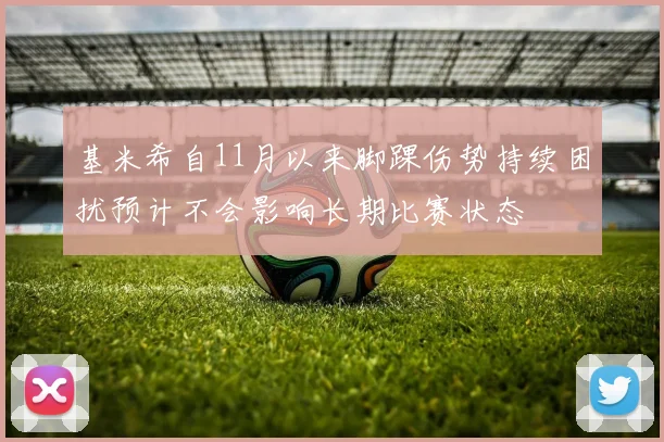 基米希自11月以来脚踝伤势持续困扰预计不会影响长期比赛状态