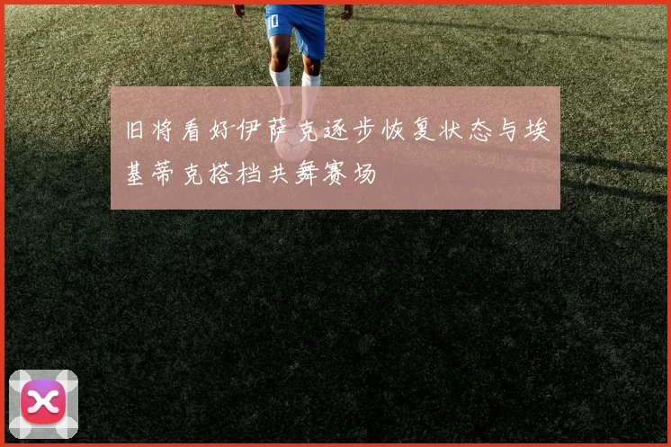 旧将看好伊萨克逐步恢复状态与埃基蒂克搭档共舞赛场
