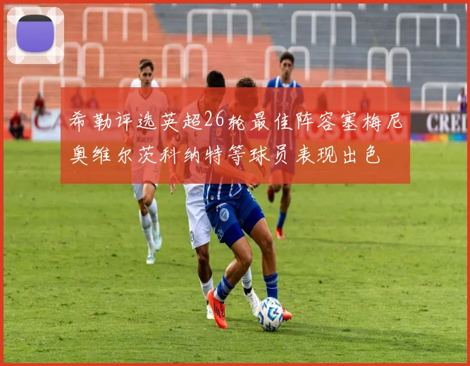 希勒评选英超26轮最佳阵容塞梅尼奥维尔茨科纳特等球员表现出色