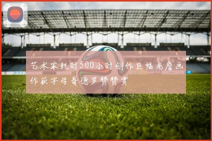 艺术家耗时500小时创作巨幅老詹画作获字母哥德罗赞赞赏