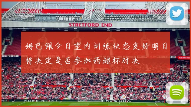 姆巴佩今日室内训练状态良好明日将决定是否参加西超杯对决