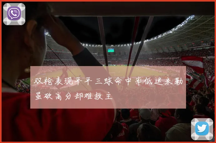 双枪表现平平三球命中率低迷米勒虽砍高分却难救主