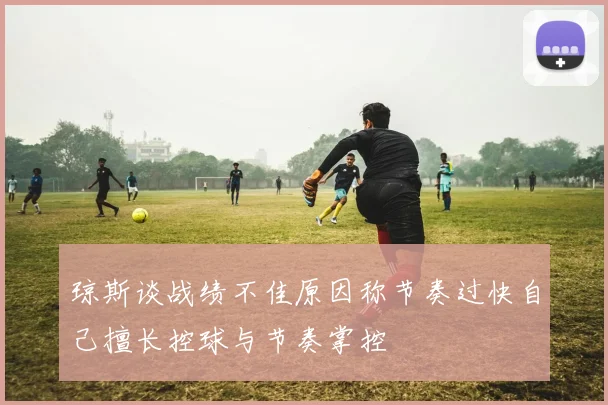 琼斯谈战绩不佳原因称节奏过快自己擅长控球与节奏掌控