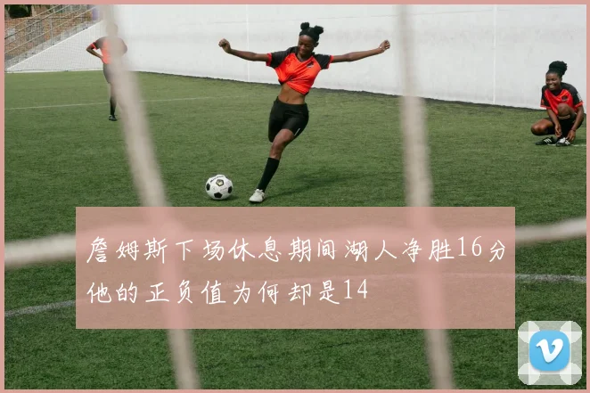 詹姆斯下场休息期间湖人净胜16分他的正负值为何却是14