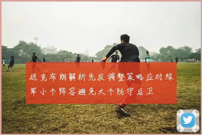 迈克布朗解析先发调整策略应对绿军小个阵容避免大个防守后卫
