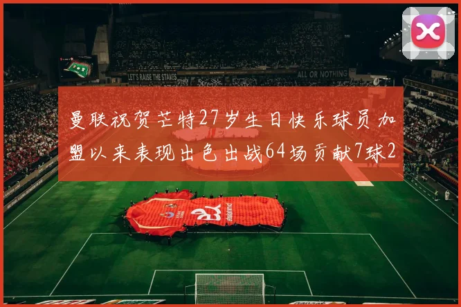 曼联祝贺芒特27岁生日快乐球员加盟以来表现出色出战64场贡献7球2助