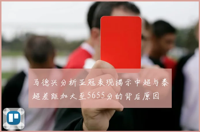 马德兴分析亚冠表现揭示中超与泰超差距加大至5655分的背后原因