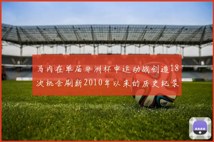 马内在单届非洲杯中运动战创造18次机会刷新2010年以来的历史纪录