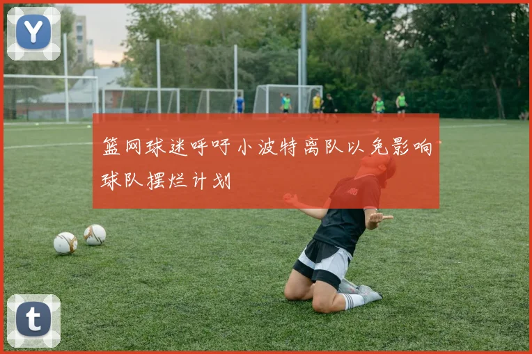 篮网球迷呼吁小波特离队以免影响球队摆烂计划