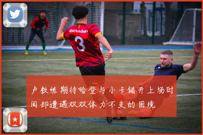 卢教练期待哈登与小卡错开上场时间却遭遇双双体力不支的困境
