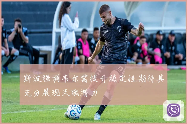 斯波强调韦尔需提升稳定性期待其充分展现天赋潜力