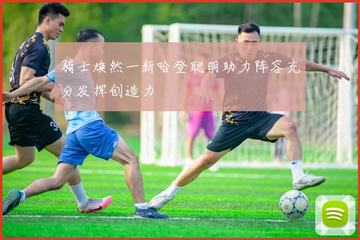 骑士焕然一新哈登聪明助力阵容充分发挥创造力