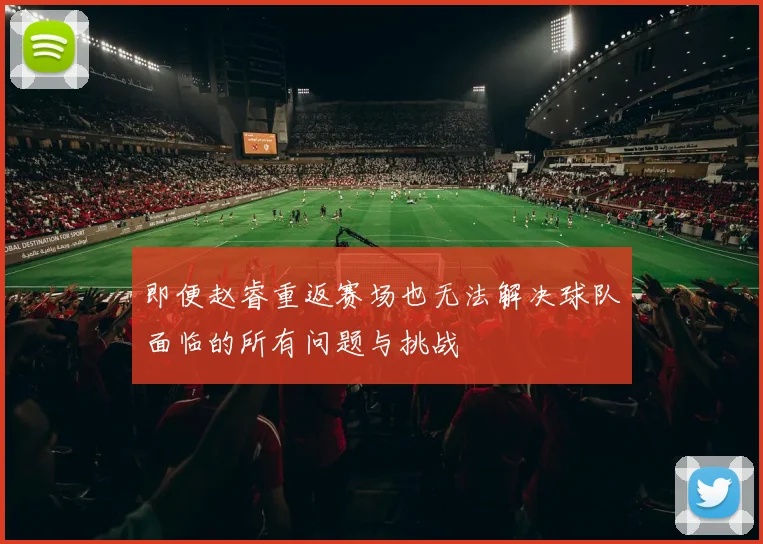 即便赵睿重返赛场也无法解决球队面临的所有问题与挑战