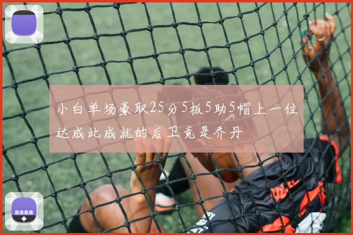 小白单场豪取25分5板5助5帽上一位达成此成就的后卫竟是乔丹