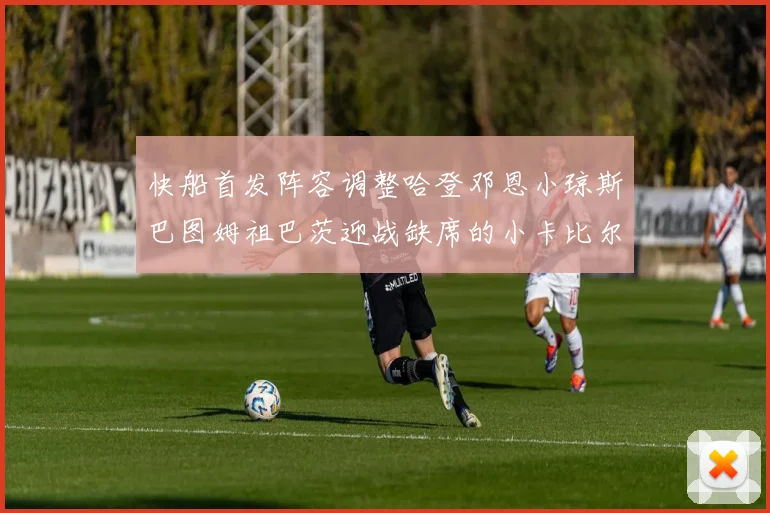快船首发阵容调整哈登邓恩小琼斯巴图姆祖巴茨迎战缺席的小卡比尔