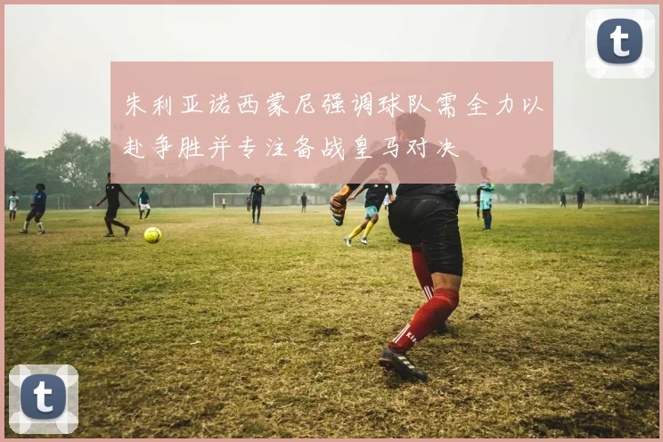 朱利亚诺西蒙尼强调球队需全力以赴争胜并专注备战皇马对决